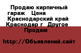 Продаю кирпичный гараж › Цена ­ 280 000 - Краснодарский край, Краснодар г. Другое » Продам   